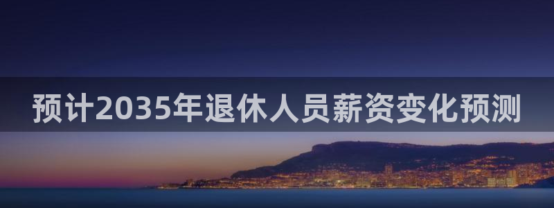 jdb电子电子有限公司：预计2035年退休人员薪资变化预测