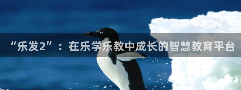 jdb电子f平台注册：“乐发2”：在乐学乐教中成长的智慧教育平台