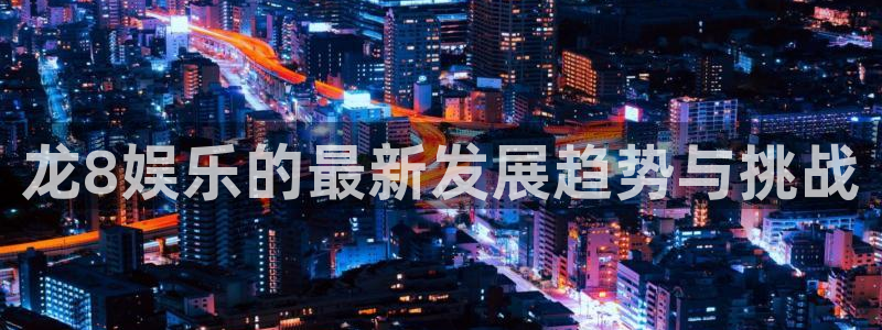jdb电子集团股票：龙8娱乐的最新发展趋势与挑战