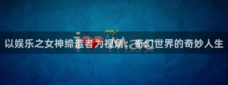 jdb电子3登录：以娱乐之女神缔造者为视角：奇幻世界的奇妙人生
