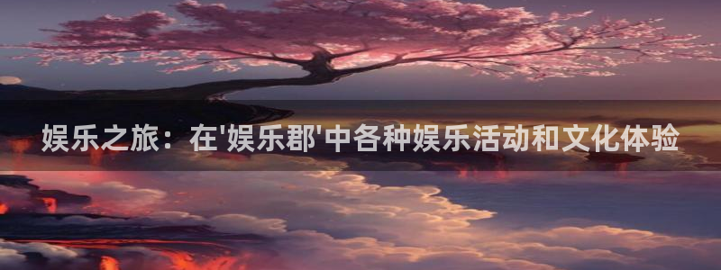 jdb电子体育注册代理：娱乐之旅：在\'娱乐郡\'中各种娱乐活动和文化体验