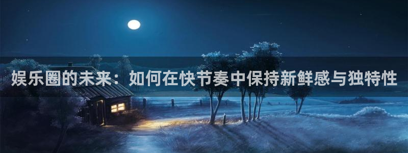 jdb电子招商：娱乐圈的未来：如何在快节奏中保持新鲜感与独特性