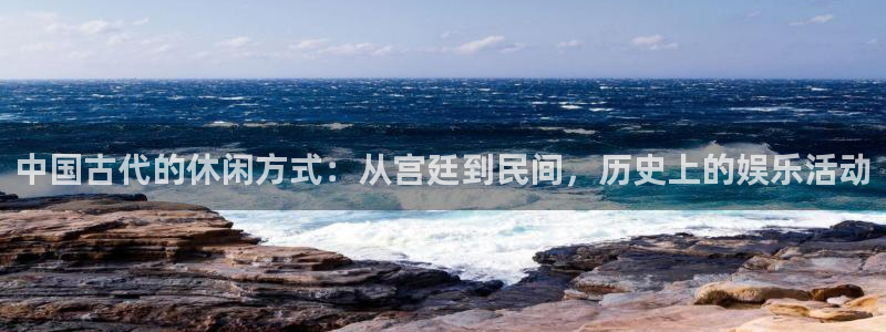jdb电子体育3在线注册：中国古代的休闲方式：从宫廷到民间，历史上的娱乐活动
