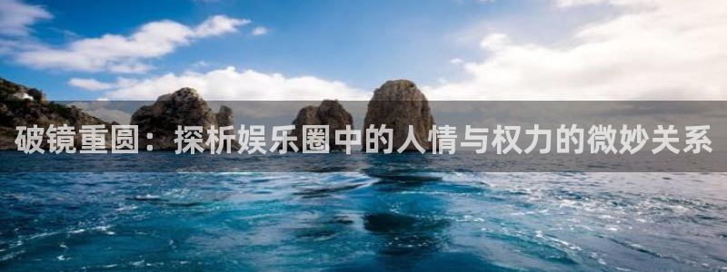 jdb电子平台招商：破镜重圆：探析娱乐圈中的人情与权力的微妙关系