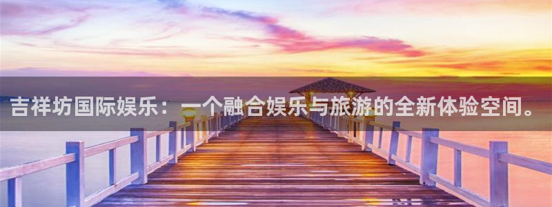 jdb电子体育凯捷代理注册：吉祥坊国际娱乐：一个融合娱乐与旅游的全新体验空间。