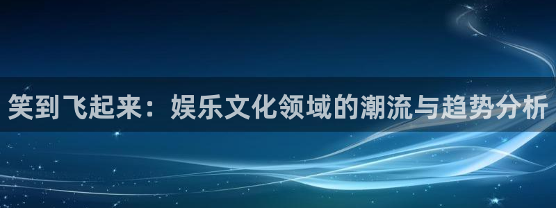 jdb电子集团股票：笑到飞起来：娱乐文化领域的潮流与趋势分析