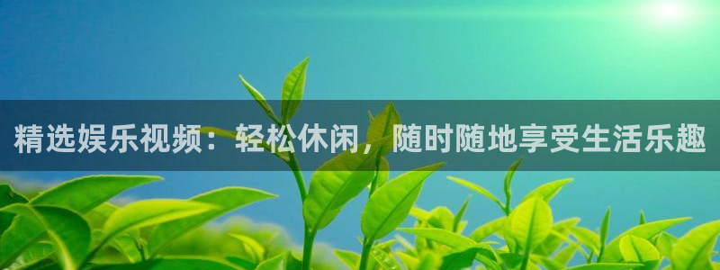 jdb电子体育网页版入口：精选娱乐视频：轻松休闲，随时随地享受生活乐趣