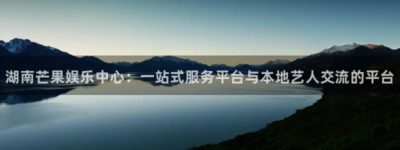 jdb电子官网注册：湖南芒果娱乐中心：一站式服务平台与本地艺人交流的平台