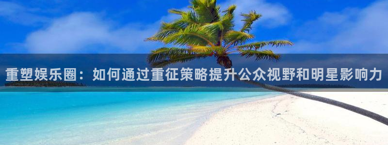 jdb电子登录界面入口：重塑娱乐圈：如何通过重征策略提升公众视野和明星影响力