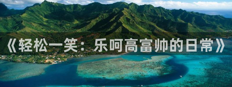 jdb电子体育平台开号链接：《轻松一笑：乐呵高富帅的日常》