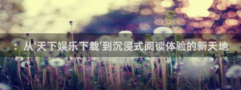 jdb电子体育老板是谁：：从\'天下娱乐下载\'到沉浸式阅读体验的新天地