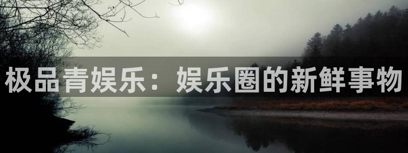 jdb电子平台开户：极品青娱乐：娱乐圈的新鲜事物