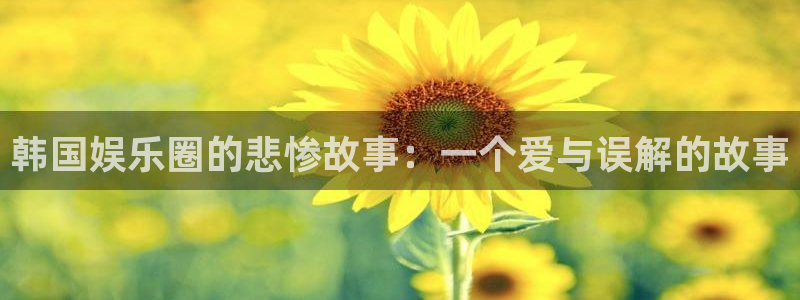 jdb电子体育平台总代理：韩国娱乐圈的悲惨故事：一个爱与误解的故事